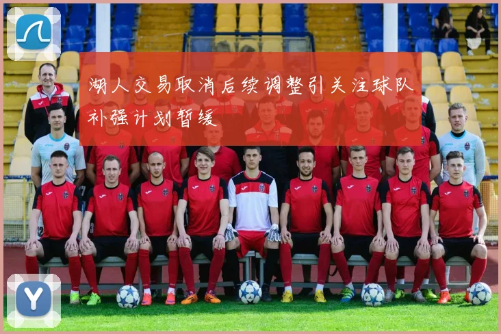 湖人交易取消后续调整引关注球队补强计划暂缓