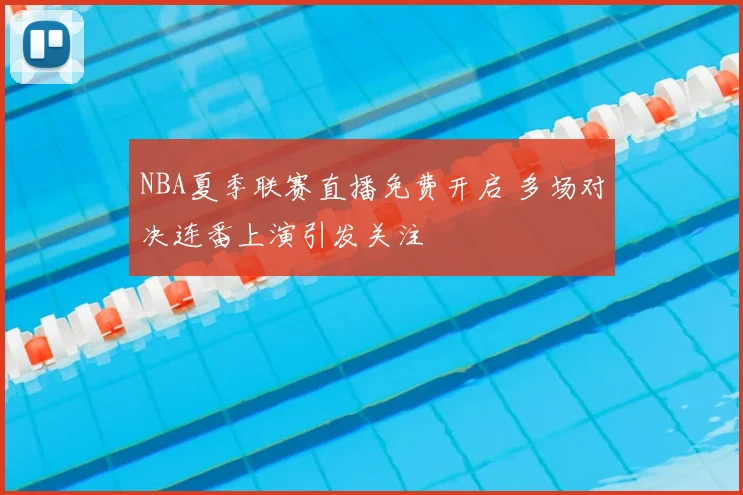 NBA夏季联赛直播免费开启 多场对决连番上演引发关注
